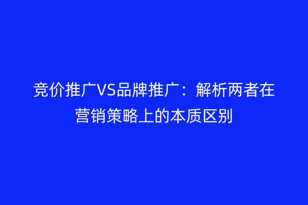 竞价推广VS品牌推广:解析两者在营销策略上的本质区别