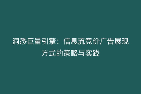 洞悉巨量引擎:信息流竞价广告展现方式的策略与实践