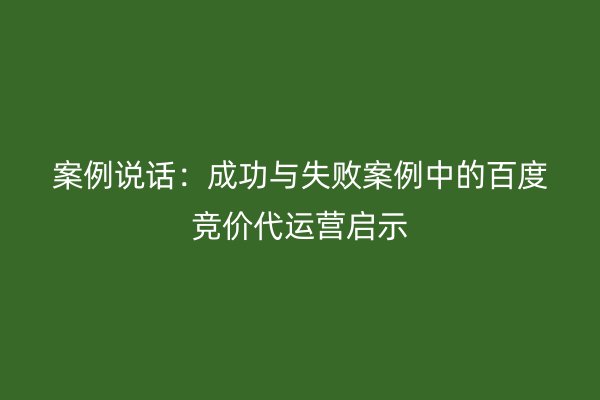 案例说话:成功与失败案例中的百度竞价代运营启示