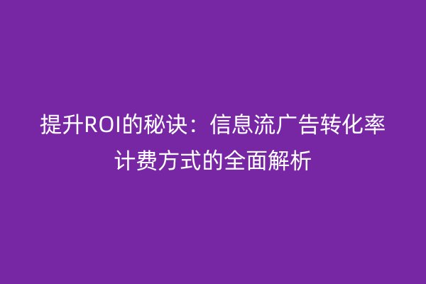 提升ROI的秘诀:信息流广告转化率计费方式的全面解析