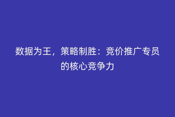 数据为王,策略制胜:竞价推广专员的核心竞争力