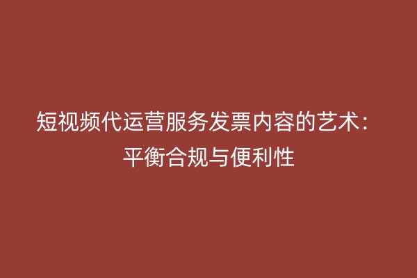 短视频代运营服务发票内容的艺术：平衡合规与便利性