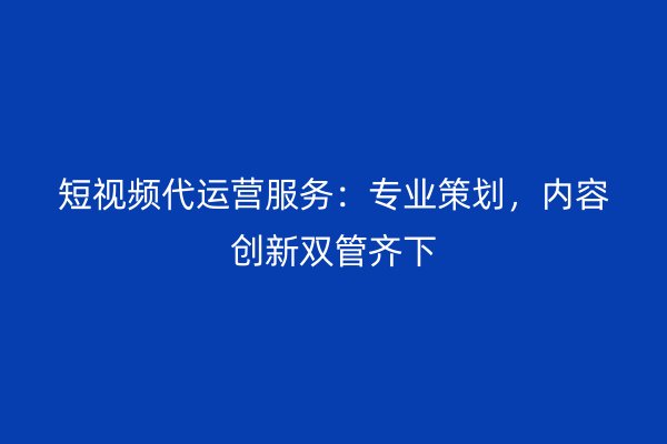 短视频代运营服务：专业策划，内容创新双管齐下