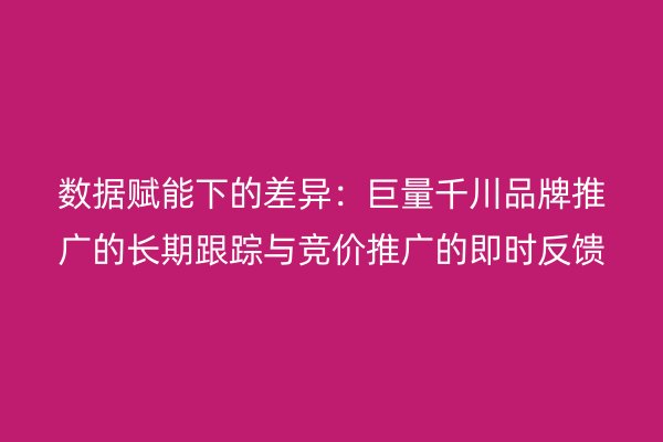 数据赋能下的差异：巨量千川品牌推广的长期跟踪与竞价推广的即时反馈
