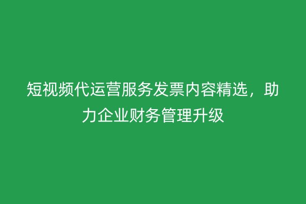 短视频代运营服务发票内容精选，助力企业财务管理升级