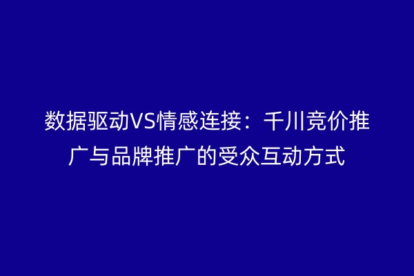 数据驱动VS情感连接：千川竞价推广与品牌推广的受众互动方式