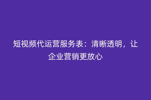 短视频代运营服务表：清晰透明，让企业营销更放心