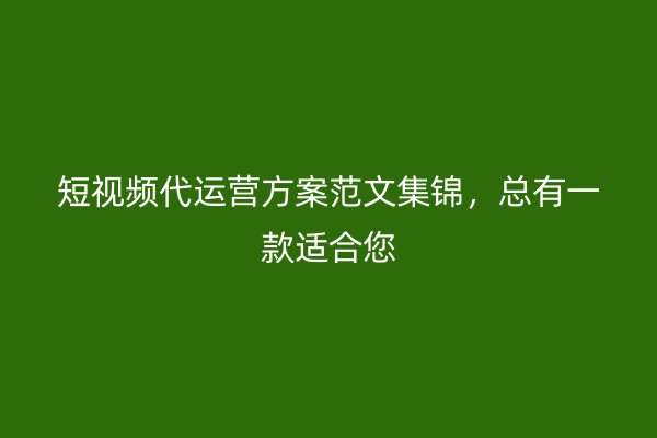 短视频代运营方案范文集锦，总有一款适合您