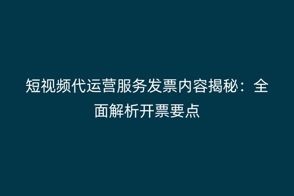 短视频代运营服务发票内容揭秘：全面解析开票要点