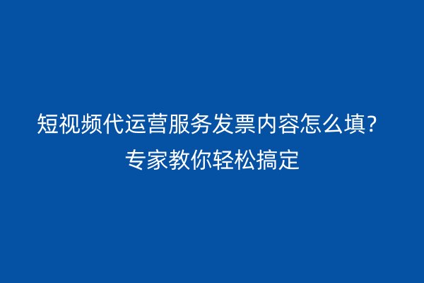 短视频代运营服务发票内容怎么填？专家教你轻松搞定