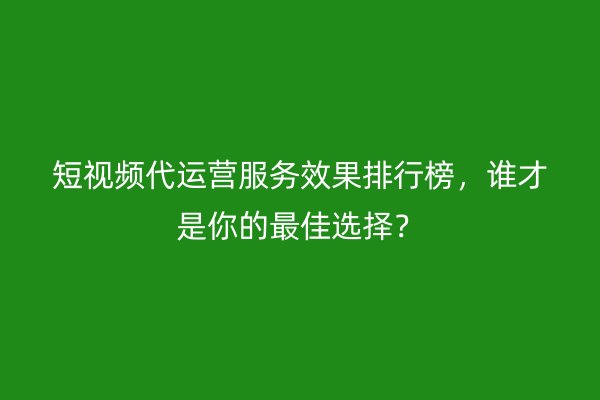 短视频代运营服务效果排行榜，谁才是你的最佳选择？