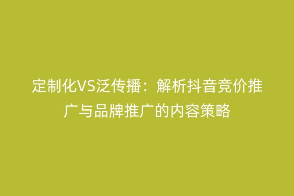 定制化VS泛传播:解析抖音竞价推广与品牌推广的内容策略