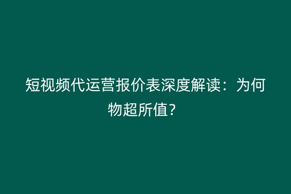 短视频代运营报价表深度解读：为何物超所值？