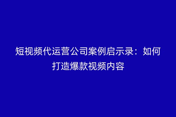 短视频代运营公司案例启示录：如何打造爆款视频内容