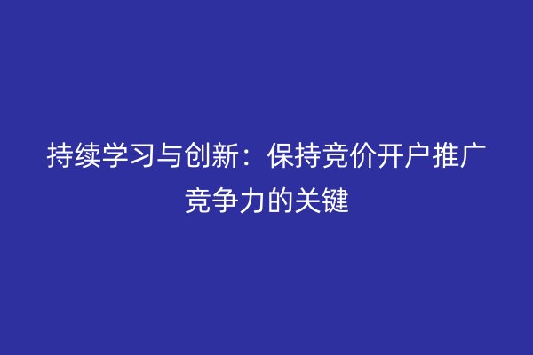 持续学习与创新:保持竞价开户推广竞争力的关键