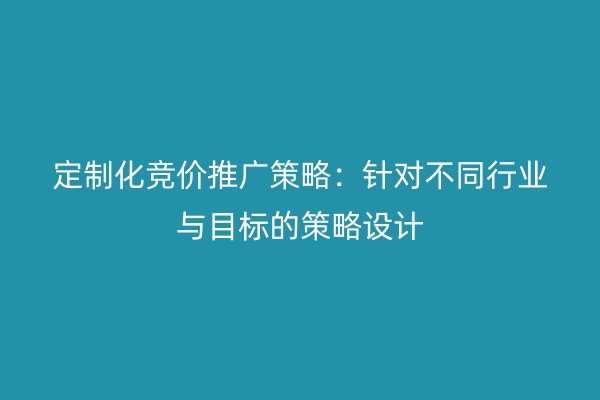 定制化竞价推广策略：针对不同行业与目标的策略设计