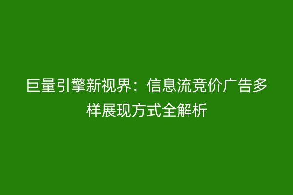 巨量引擎新视界：信息流竞价广告多样展现方式全解析