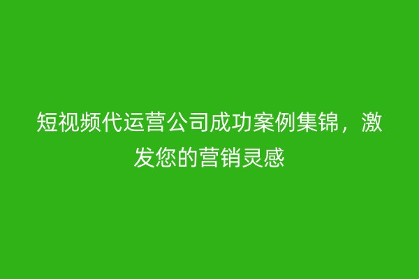 短视频代运营公司成功案例集锦,激发您的营销灵感