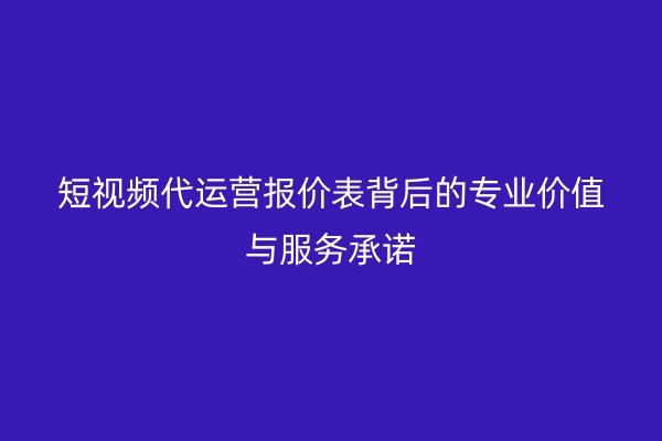 短视频代运营报价表背后的专业价值与服务承诺