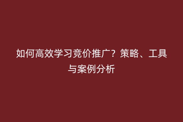 如何高效学习竞价推广？策略、工具与案例分析