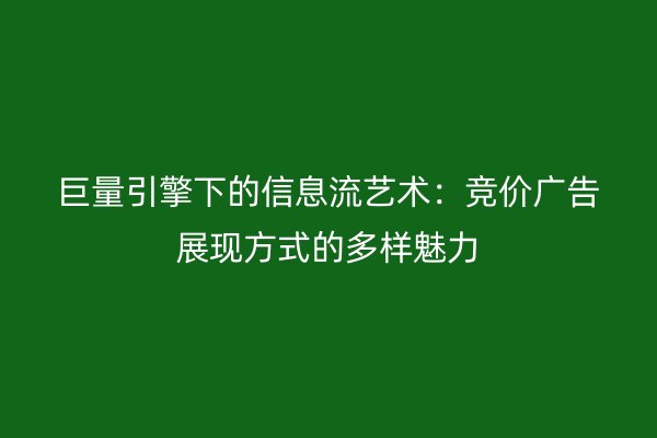 巨量引擎下的信息流艺术：竞价广告展现方式的多样魅力