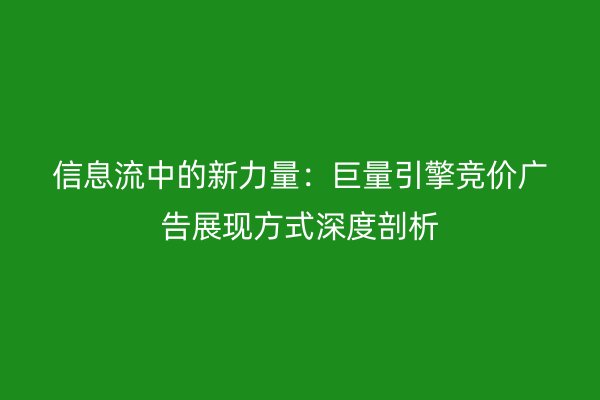 信息流中的新力量：巨量引擎竞价广告展现方式深度剖析