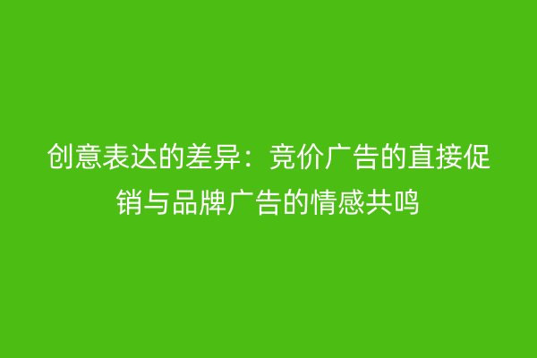 创意表达的差异：竞价广告的直接促销与品牌广告的情感共鸣