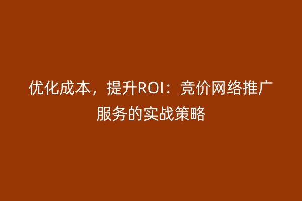 优化成本，提升ROI：竞价网络推广服务的实战策略