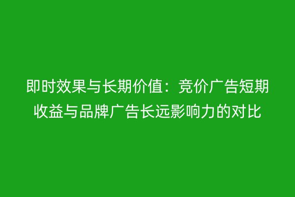即时效果与长期价值:竞价广告短期收益与品牌广告长远影响力的对比