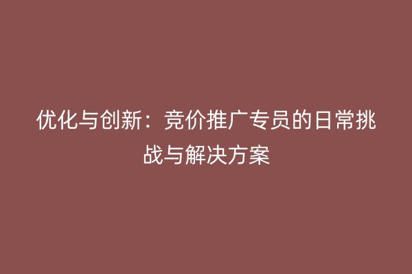 优化与创新：竞价推广专员的日常挑战与解决方案