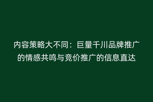 内容策略大不同：巨量千川品牌推广的情感共鸣与竞价推广的信息直达