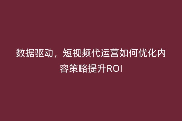 数据驱动，短视频代运营如何优化内容策略提升ROI