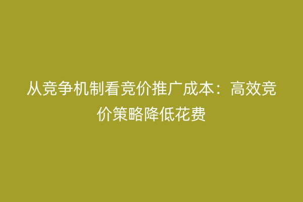 从竞争机制看竞价推广成本：高效竞价策略降低花费