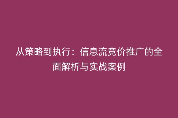 从策略到执行：信息流竞价推广的全面解析与实战案例