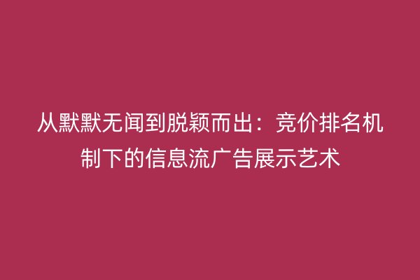 从默默无闻到脱颖而出：竞价排名机制下的信息流广告展示艺术