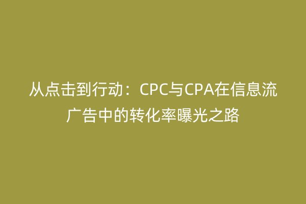 从点击到行动：CPC与CPA在信息流广告中的转化率曝光之路