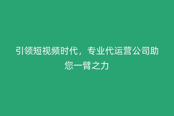 引领短视频时代，专业代运营公司助您一臂之力