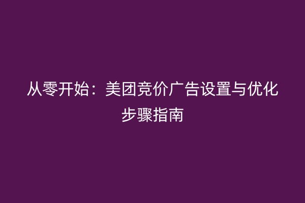 从零开始：美团竞价广告设置与优化步骤指南