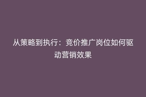 从策略到执行：竞价推广岗位如何驱动营销效果