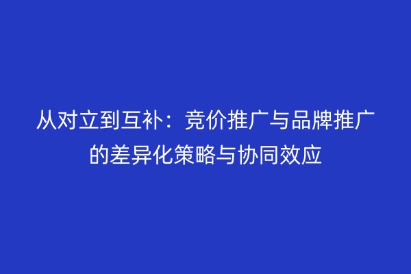 从对立到互补：竞价推广与品牌推广的差异化策略与协同效应