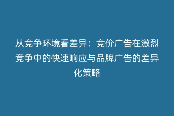 从竞争环境看差异：竞价广告在激烈竞争中的快速响应与品牌广告的差异化策略