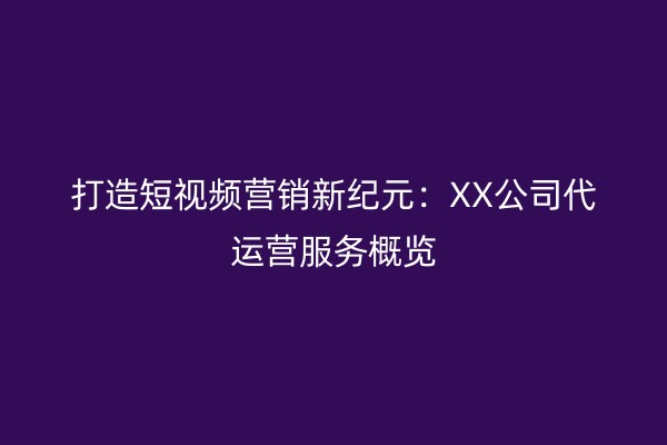 打造短视频营销新纪元:XX公司代运营服务概览