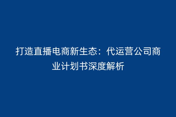 打造直播电商新生态：代运营公司商业计划书深度解析