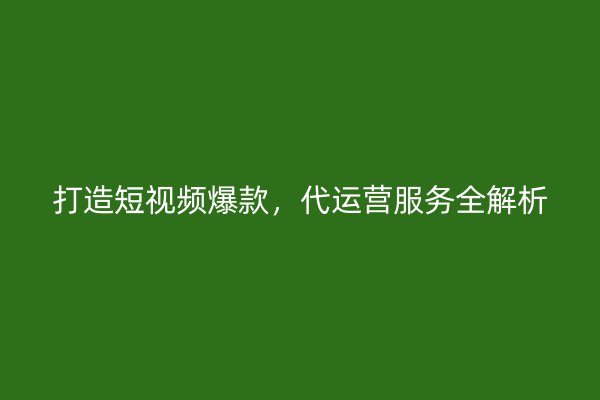 打造短视频爆款，代运营服务全解析