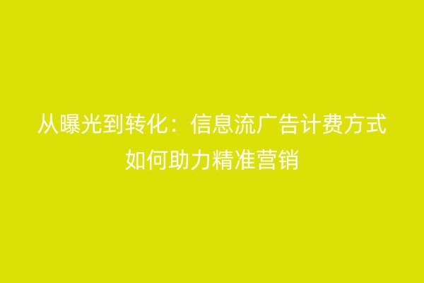 从曝光到转化：信息流广告计费方式如何助力精准营销