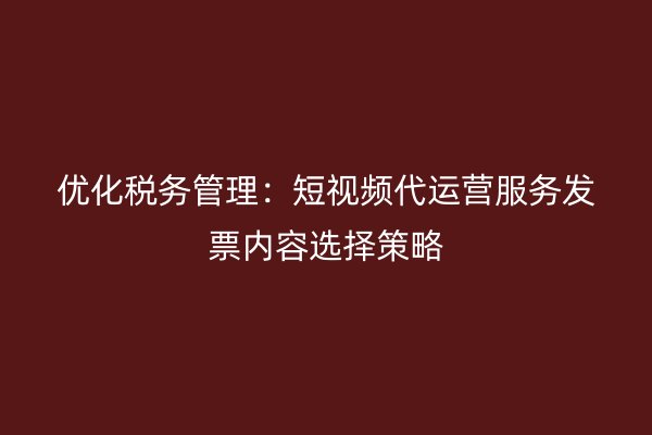 优化税务管理:短视频代运营服务发票内容选择策略