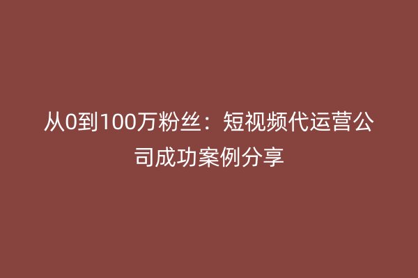 从0到100万粉丝：短视频代运营公司成功案例分享