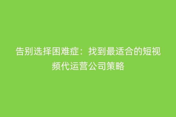 告别选择困难症：找到最适合的短视频代运营公司策略