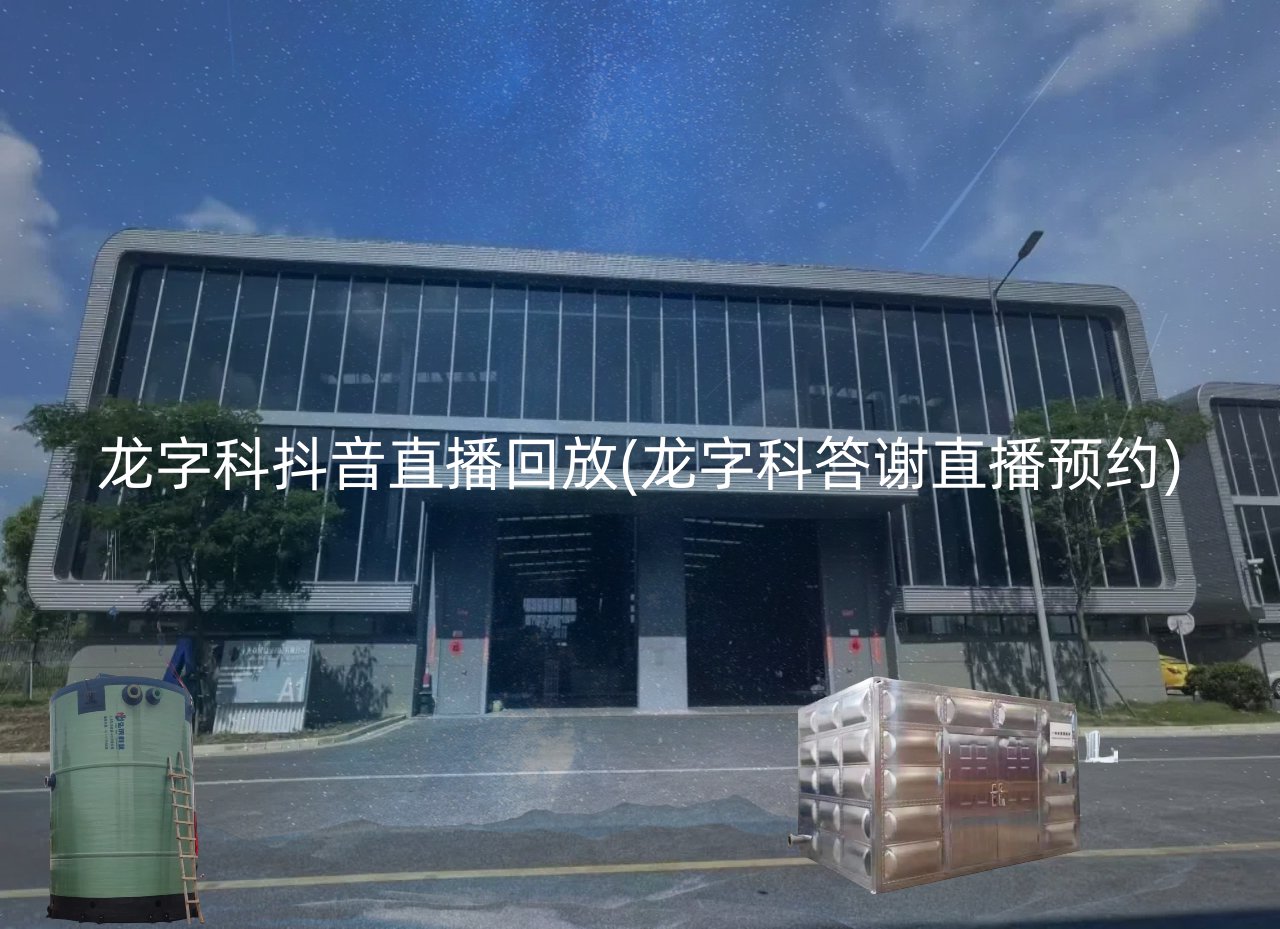 龙字科抖音直播回放(龙字科答谢直播预约)