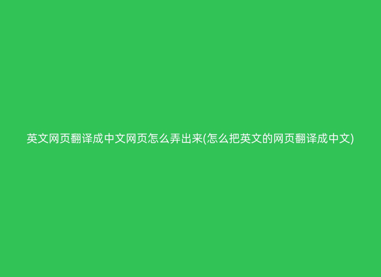 英文网页翻译成中文网页怎么弄出来(怎么把英文的网页翻译成中文)